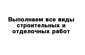 Выполнаем все виды строительных и отделочных работ 